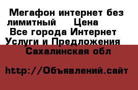Мегафон интернет без лимитный   › Цена ­ 800 - Все города Интернет » Услуги и Предложения   . Сахалинская обл.